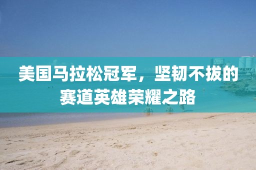 美国马拉松冠军，坚韧不拔的赛道英雄荣耀之路