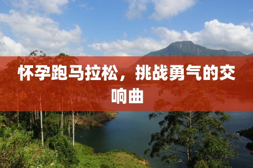 怀孕跑马拉松，挑战勇气的交响曲