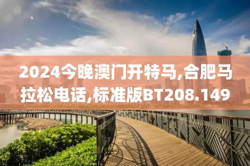 2024今晚澳门开特马,合肥马拉松电话,标准版BT208.149