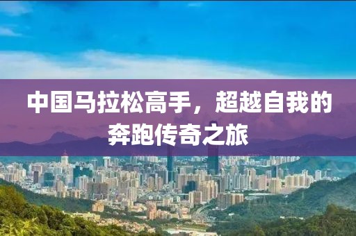 中国马拉松高手，超越自我的奔跑传奇之旅