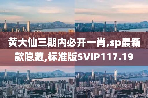 黄大仙三期内必开一肖,sp最新款隐藏,标准版SVIP117.19