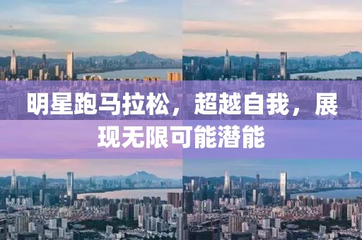 明星跑马拉松，超越自我，展现无限可能潜能