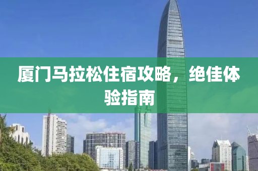 厦门马拉松住宿攻略，绝佳体验指南