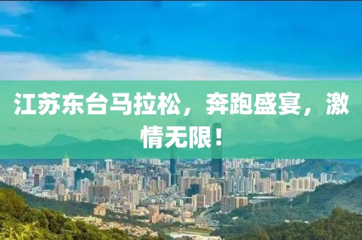 江苏东台马拉松，奔跑盛宴，激情无限！