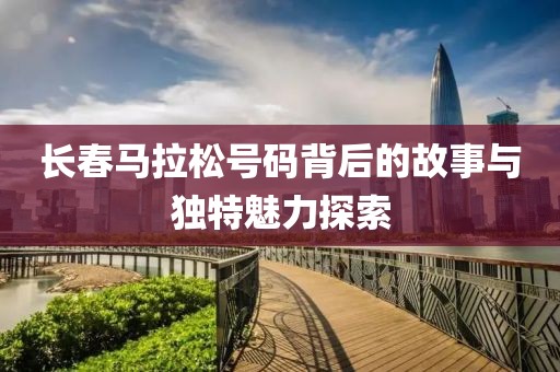 长春马拉松号码背后的故事与独特魅力探索