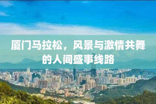 厦门马拉松，风景与激情共舞的人间盛事线路