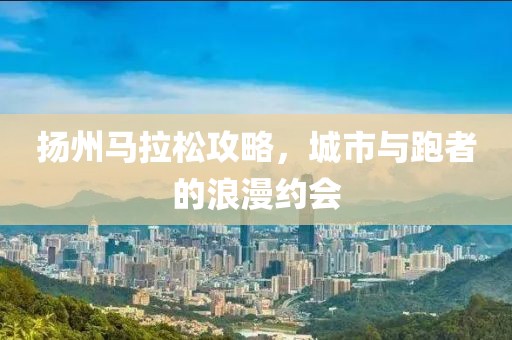 扬州马拉松攻略，城市与跑者的浪漫约会