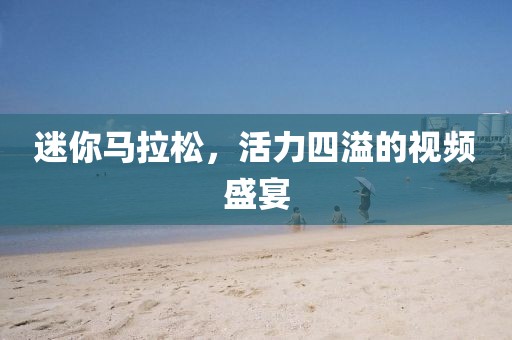 迷你马拉松，活力四溢的视频盛宴