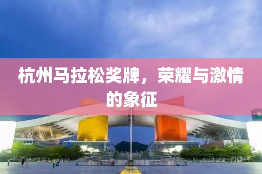 杭州马拉松奖牌，荣耀与激情的象征