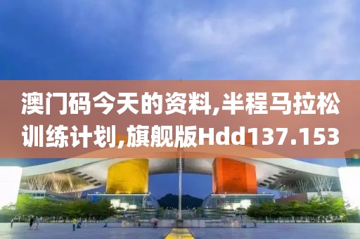 澳门码今天的资料,半程马拉松训练计划,旗舰版Hdd137.153