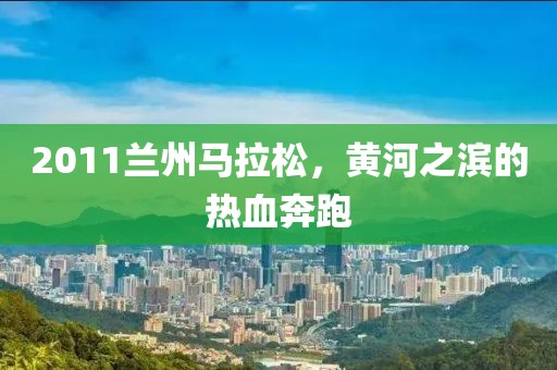 2011兰州马拉松，黄河之滨的热血奔跑
