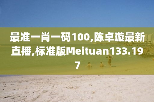 最准一肖一码100,陈卓璇最新直播,标准版Meituan133.197