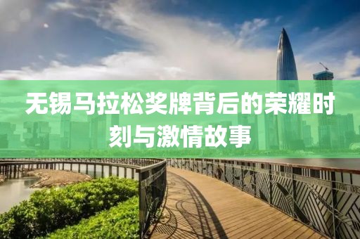 无锡马拉松奖牌背后的荣耀时刻与激情故事