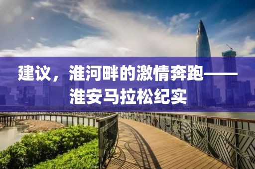 建议，淮河畔的激情奔跑——淮安马拉松纪实