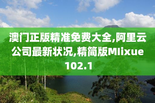 澳门正版精准免费大全,阿里云公司最新状况,精简版MIixue102.1