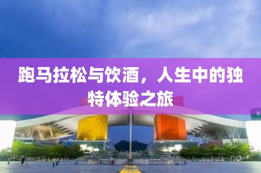 跑马拉松与饮酒，人生中的独特体验之旅