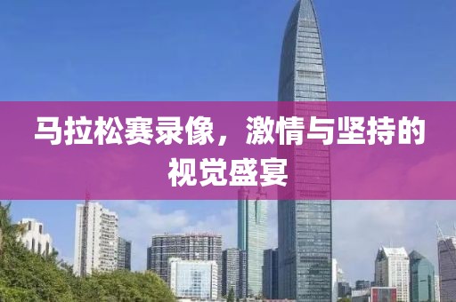 马拉松赛录像，激情与坚持的视觉盛宴
