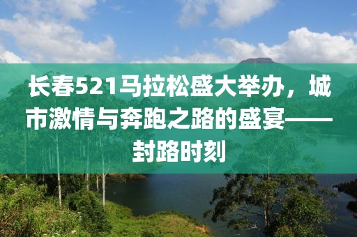 长春521马拉松盛大举办，城市激情与奔跑之路的盛宴——封路时刻