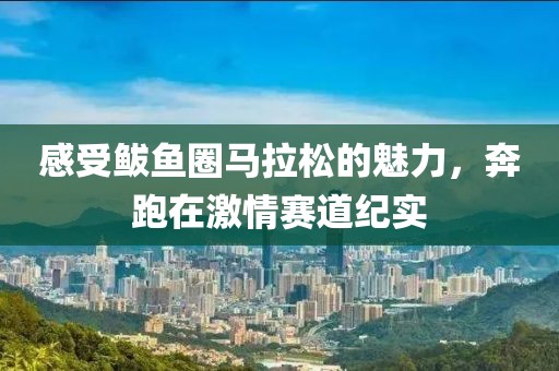 感受鲅鱼圈马拉松的魅力，奔跑在激情赛道纪实