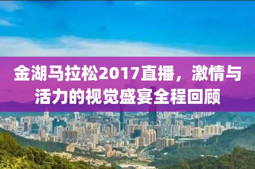 金湖马拉松2017直播，激情与活力的视觉盛宴全程回顾
