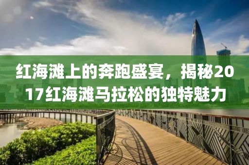 红海滩上的奔跑盛宴，揭秘2017红海滩马拉松的独特魅力