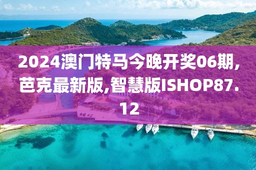 2024澳门特马今晚开奖06期,芭克最新版,智慧版ISHOP87.12