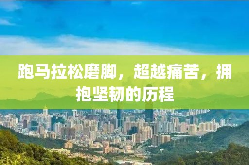 跑马拉松磨脚，超越痛苦，拥抱坚韧的历程