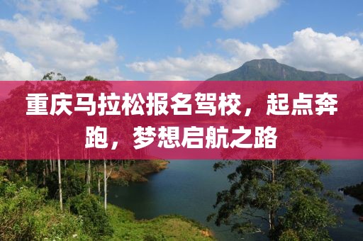 重庆马拉松报名驾校，起点奔跑，梦想启航之路