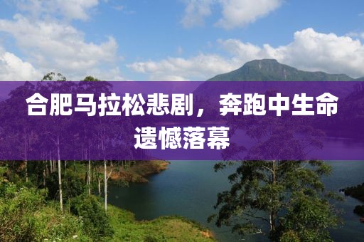 合肥马拉松悲剧，奔跑中生命遗憾落幕