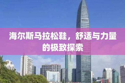 海尔斯马拉松鞋，舒适与力量的极致探索