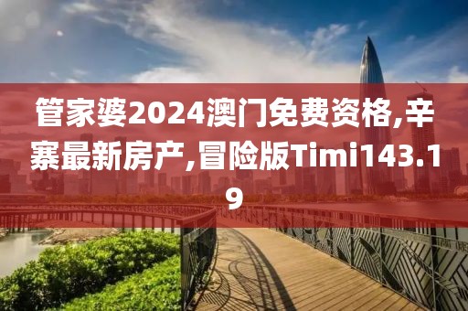 管家婆2024澳门免费资格,辛寨最新房产,冒险版Timi143.19