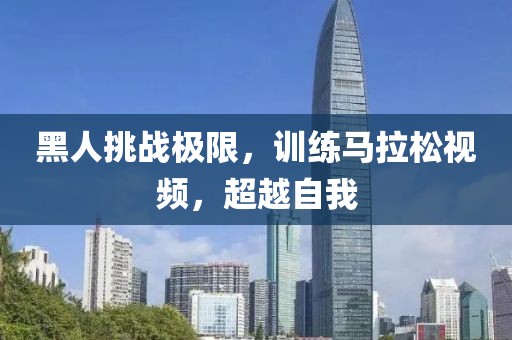 黑人挑战极限，训练马拉松视频，超越自我