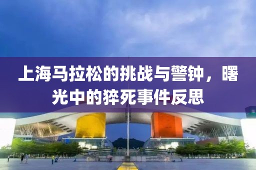 上海马拉松的挑战与警钟，曙光中的猝死事件反思