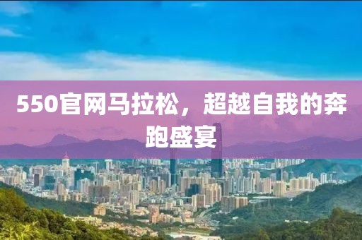 550官网马拉松，超越自我的奔跑盛宴