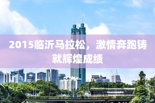 2015临沂马拉松，激情奔跑铸就辉煌成绩