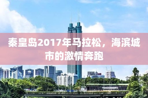 秦皇岛2017年马拉松，海滨城市的激情奔跑