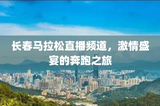 长春马拉松直播频道，激情盛宴的奔跑之旅