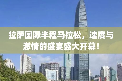 拉萨国际半程马拉松，速度与激情的盛宴盛大开幕！