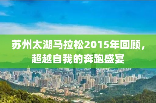 苏州太湖马拉松2015年回顾，超越自我的奔跑盛宴