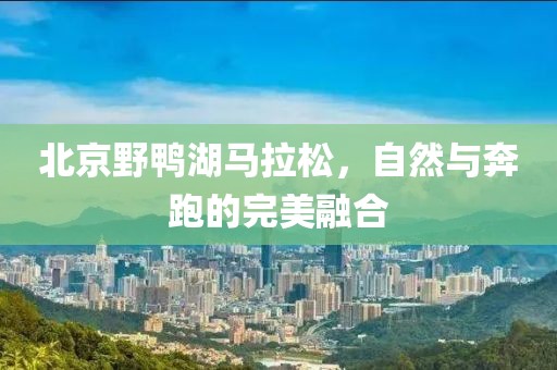 北京野鸭湖马拉松，自然与奔跑的完美融合