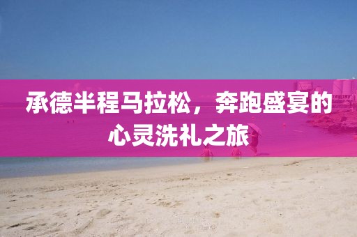 承德半程马拉松，奔跑盛宴的心灵洗礼之旅