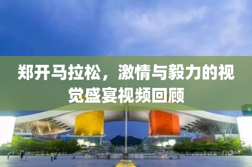 郑开马拉松，激情与毅力的视觉盛宴视频回顾