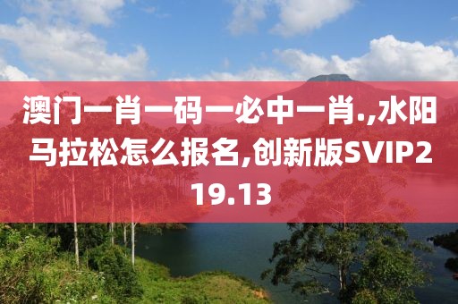 澳门一肖一码一必中一肖.,水阳马拉松怎么报名,创新版SVIP219.13