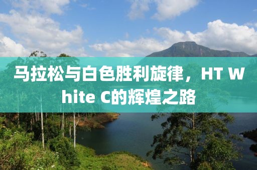 马拉松与白色胜利旋律，HT White C的辉煌之路