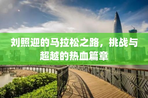 刘照迎的马拉松之路，挑战与超越的热血篇章