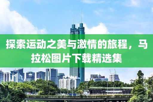 探索运动之美与激情的旅程，马拉松图片下载精选集
