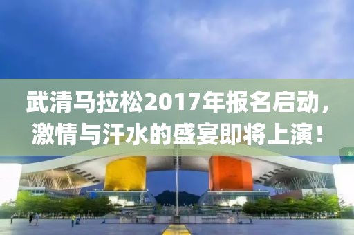 武清马拉松2017年报名启动，激情与汗水的盛宴即将上演！