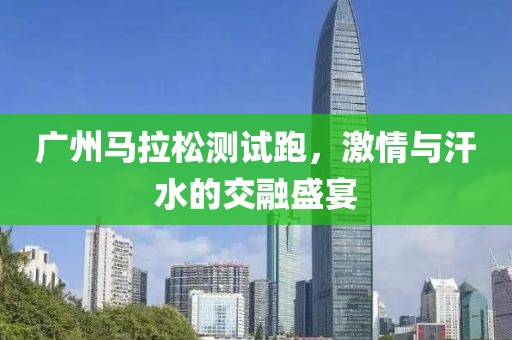 广州马拉松测试跑，激情与汗水的交融盛宴