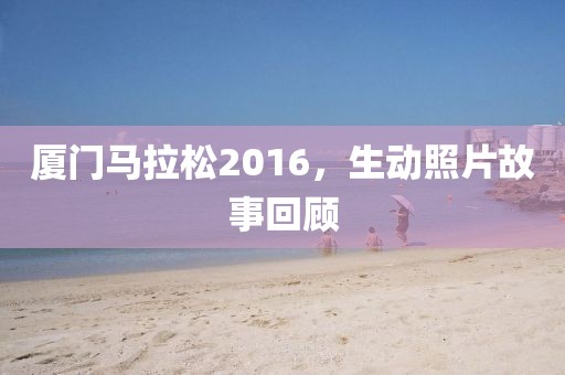 厦门马拉松2016，生动照片故事回顾