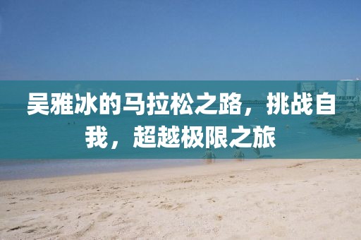 吴雅冰的马拉松之路，挑战自我，超越极限之旅